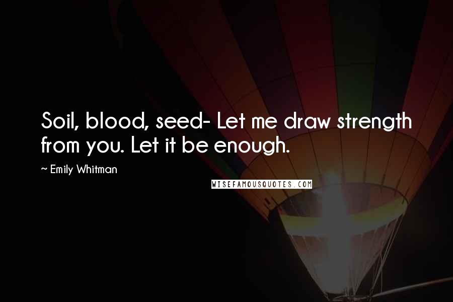 Emily Whitman Quotes: Soil, blood, seed- Let me draw strength from you. Let it be enough.