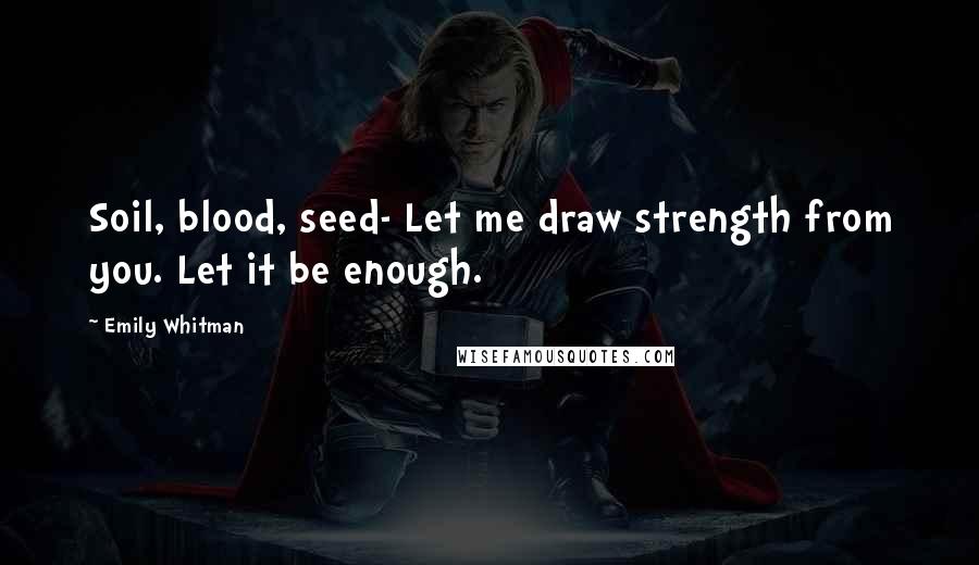 Emily Whitman Quotes: Soil, blood, seed- Let me draw strength from you. Let it be enough.