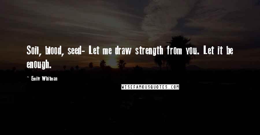 Emily Whitman Quotes: Soil, blood, seed- Let me draw strength from you. Let it be enough.
