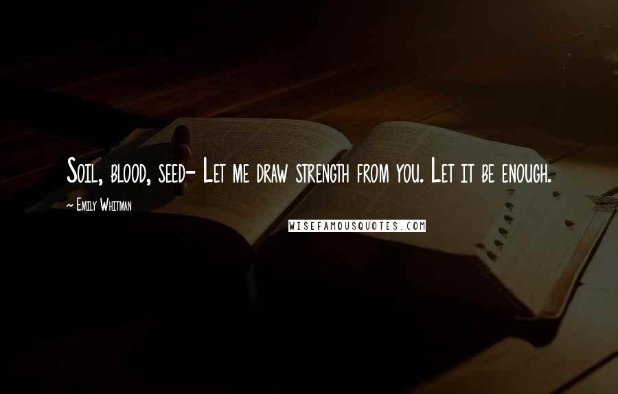 Emily Whitman Quotes: Soil, blood, seed- Let me draw strength from you. Let it be enough.