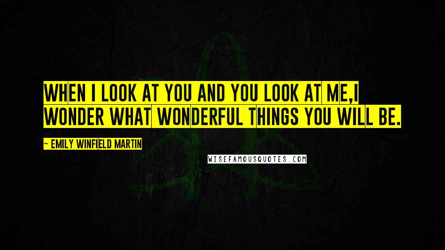 Emily Winfield Martin Quotes: When I look at you and you look at me,I wonder what wonderful things you will be.