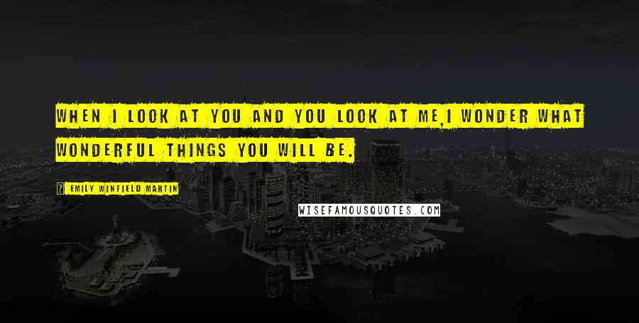 Emily Winfield Martin Quotes: When I look at you and you look at me,I wonder what wonderful things you will be.