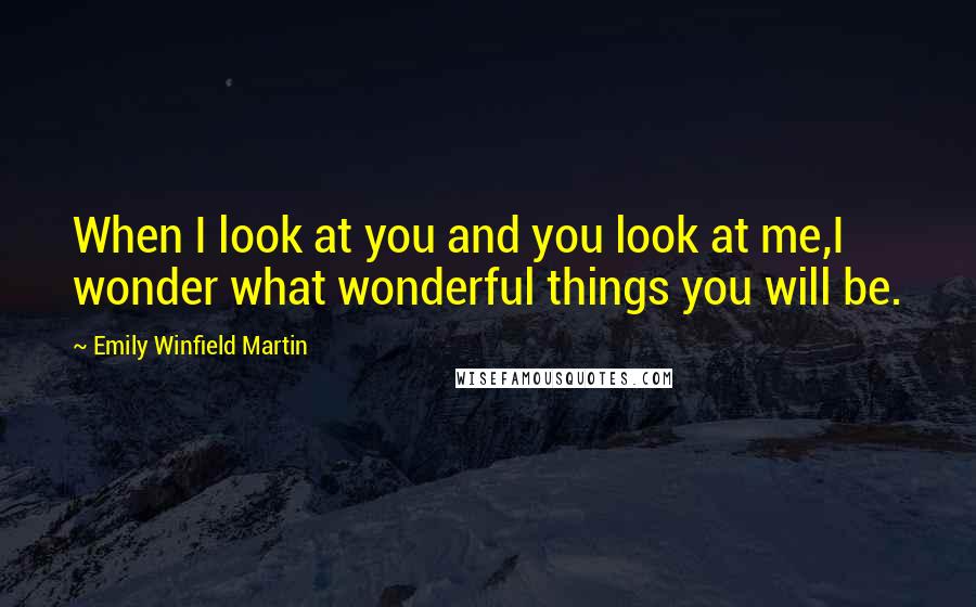 Emily Winfield Martin Quotes: When I look at you and you look at me,I wonder what wonderful things you will be.