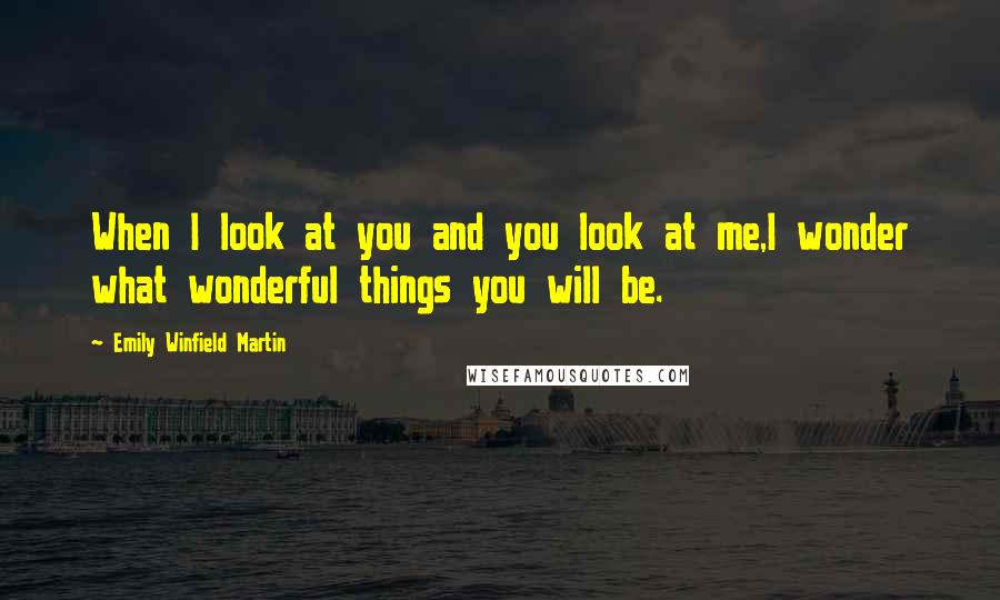 Emily Winfield Martin Quotes: When I look at you and you look at me,I wonder what wonderful things you will be.