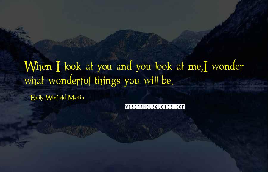 Emily Winfield Martin Quotes: When I look at you and you look at me,I wonder what wonderful things you will be.