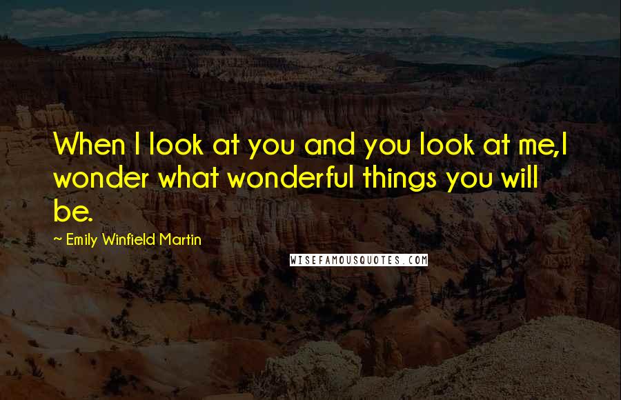 Emily Winfield Martin Quotes: When I look at you and you look at me,I wonder what wonderful things you will be.