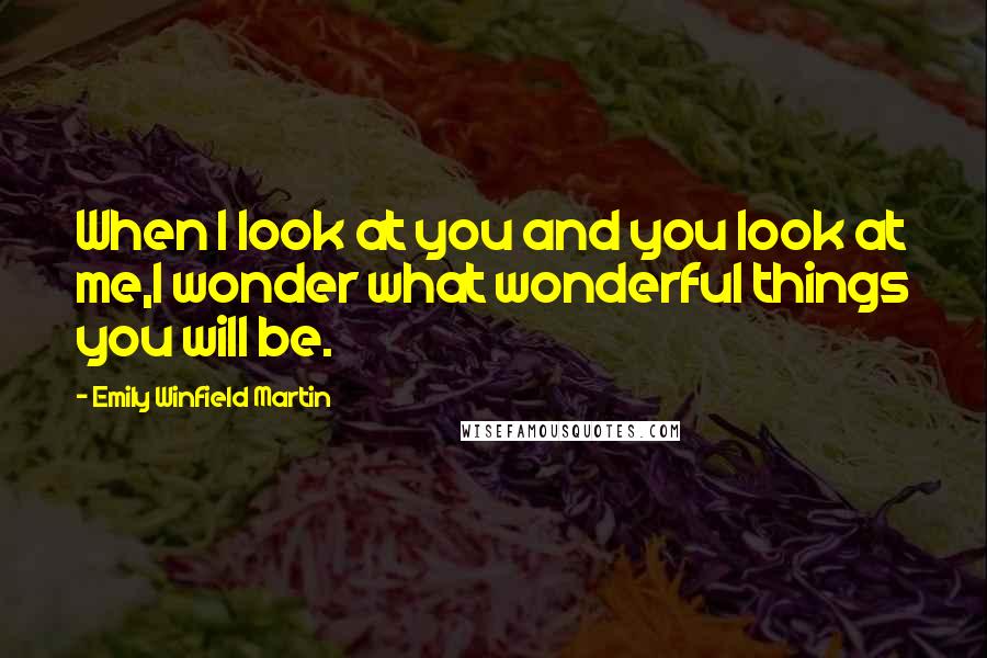 Emily Winfield Martin Quotes: When I look at you and you look at me,I wonder what wonderful things you will be.