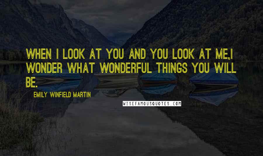 Emily Winfield Martin Quotes: When I look at you and you look at me,I wonder what wonderful things you will be.