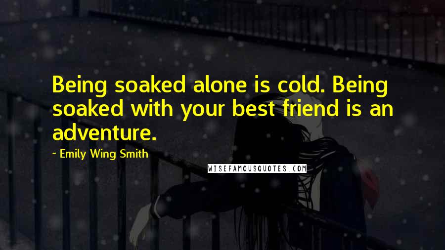 Emily Wing Smith Quotes: Being soaked alone is cold. Being soaked with your best friend is an adventure.