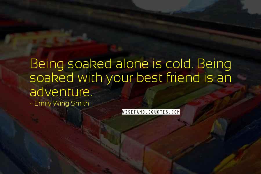 Emily Wing Smith Quotes: Being soaked alone is cold. Being soaked with your best friend is an adventure.