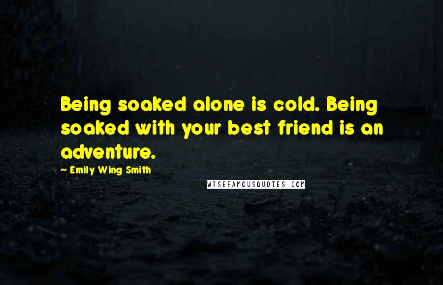 Emily Wing Smith Quotes: Being soaked alone is cold. Being soaked with your best friend is an adventure.