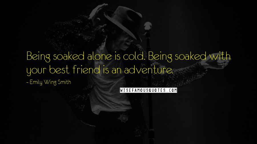 Emily Wing Smith Quotes: Being soaked alone is cold. Being soaked with your best friend is an adventure.