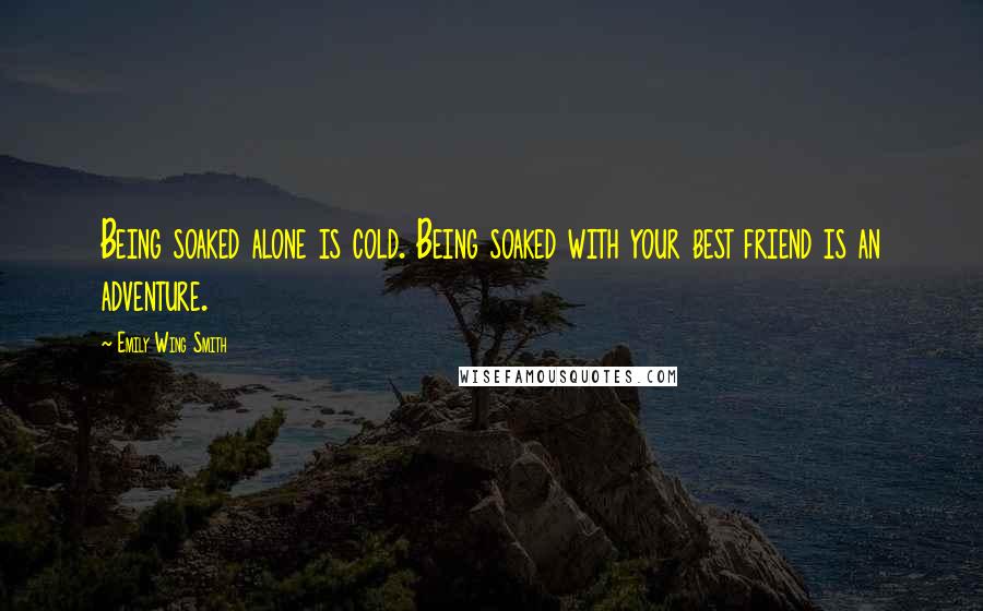 Emily Wing Smith Quotes: Being soaked alone is cold. Being soaked with your best friend is an adventure.