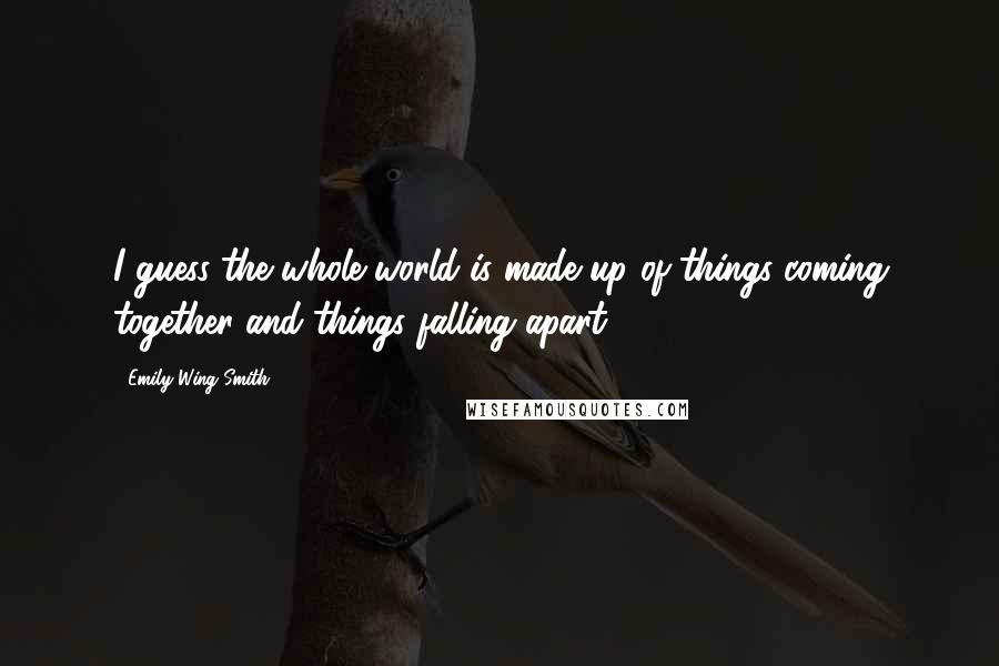 Emily Wing Smith Quotes: I guess the whole world is made up of things coming together and things falling apart,