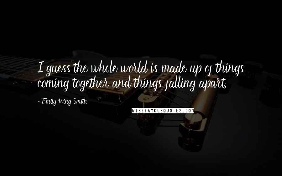 Emily Wing Smith Quotes: I guess the whole world is made up of things coming together and things falling apart,