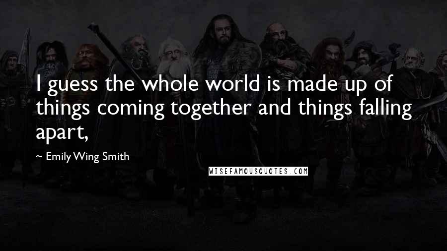 Emily Wing Smith Quotes: I guess the whole world is made up of things coming together and things falling apart,