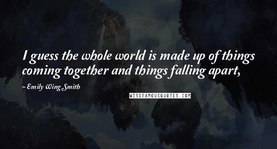 Emily Wing Smith Quotes: I guess the whole world is made up of things coming together and things falling apart,