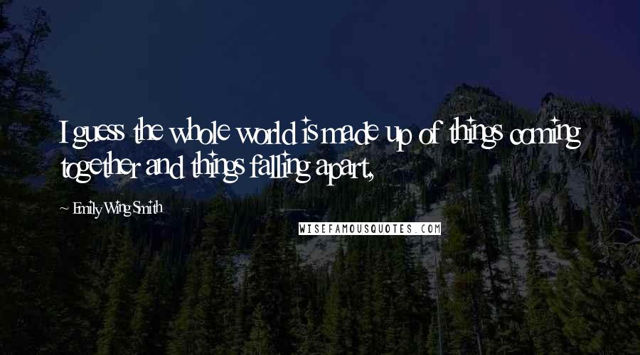 Emily Wing Smith Quotes: I guess the whole world is made up of things coming together and things falling apart,