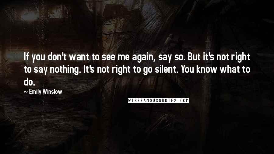 Emily Winslow Quotes: If you don't want to see me again, say so. But it's not right to say nothing. It's not right to go silent. You know what to do.