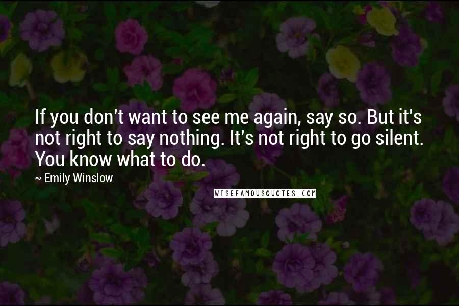 Emily Winslow Quotes: If you don't want to see me again, say so. But it's not right to say nothing. It's not right to go silent. You know what to do.