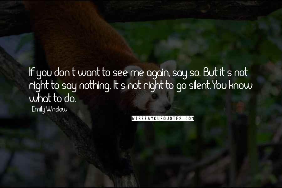 Emily Winslow Quotes: If you don't want to see me again, say so. But it's not right to say nothing. It's not right to go silent. You know what to do.