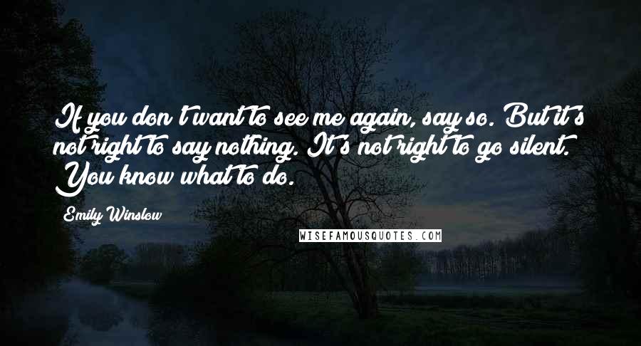 Emily Winslow Quotes: If you don't want to see me again, say so. But it's not right to say nothing. It's not right to go silent. You know what to do.