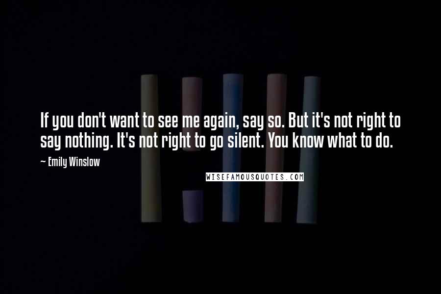 Emily Winslow Quotes: If you don't want to see me again, say so. But it's not right to say nothing. It's not right to go silent. You know what to do.