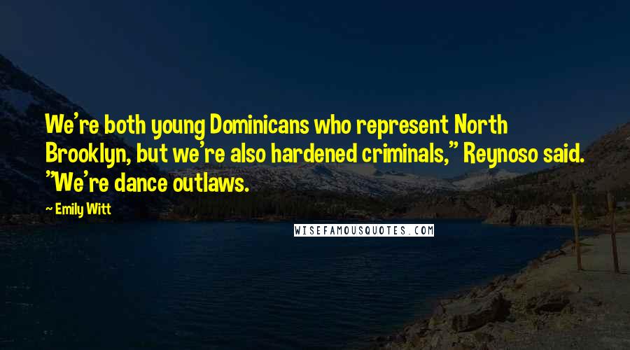 Emily Witt Quotes: We're both young Dominicans who represent North Brooklyn, but we're also hardened criminals," Reynoso said. "We're dance outlaws.