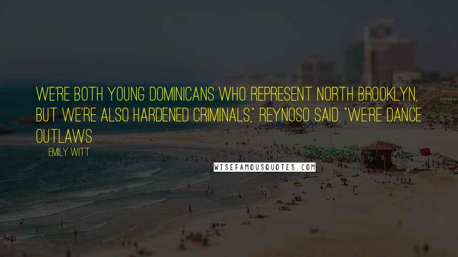Emily Witt Quotes: We're both young Dominicans who represent North Brooklyn, but we're also hardened criminals," Reynoso said. "We're dance outlaws.