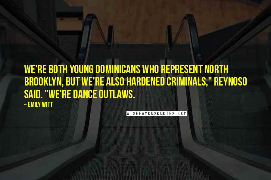 Emily Witt Quotes: We're both young Dominicans who represent North Brooklyn, but we're also hardened criminals," Reynoso said. "We're dance outlaws.