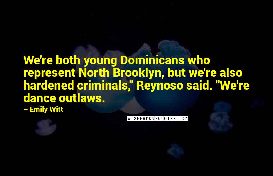 Emily Witt Quotes: We're both young Dominicans who represent North Brooklyn, but we're also hardened criminals," Reynoso said. "We're dance outlaws.