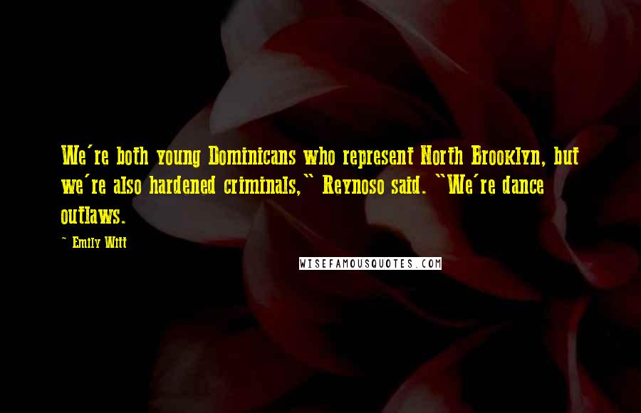 Emily Witt Quotes: We're both young Dominicans who represent North Brooklyn, but we're also hardened criminals," Reynoso said. "We're dance outlaws.
