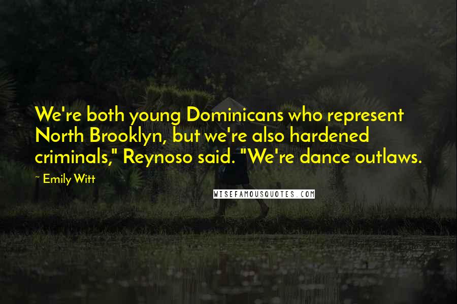 Emily Witt Quotes: We're both young Dominicans who represent North Brooklyn, but we're also hardened criminals," Reynoso said. "We're dance outlaws.