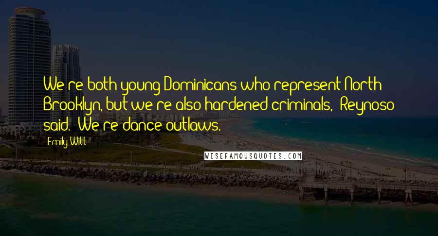 Emily Witt Quotes: We're both young Dominicans who represent North Brooklyn, but we're also hardened criminals," Reynoso said. "We're dance outlaws.