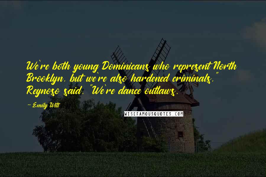 Emily Witt Quotes: We're both young Dominicans who represent North Brooklyn, but we're also hardened criminals," Reynoso said. "We're dance outlaws.