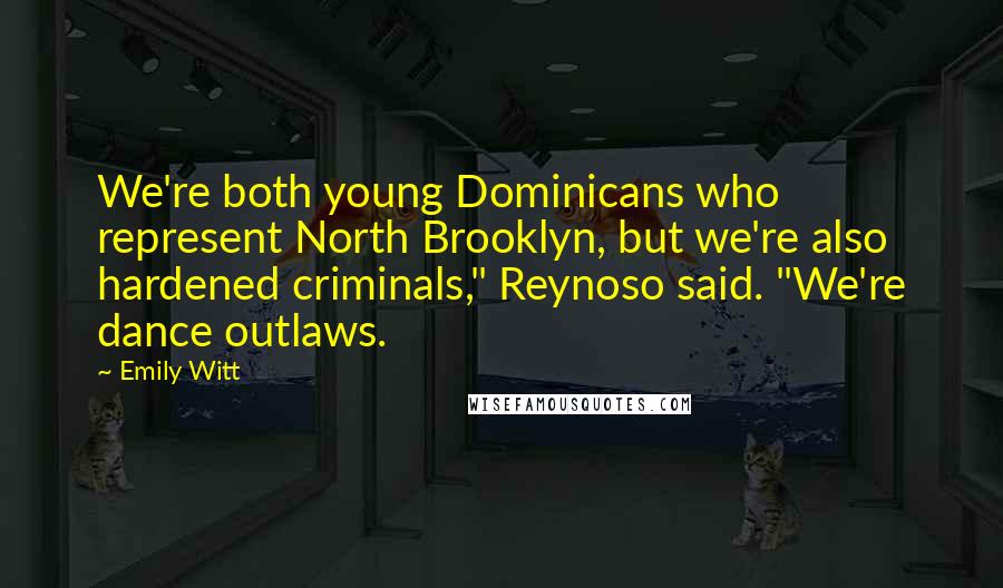 Emily Witt Quotes: We're both young Dominicans who represent North Brooklyn, but we're also hardened criminals," Reynoso said. "We're dance outlaws.