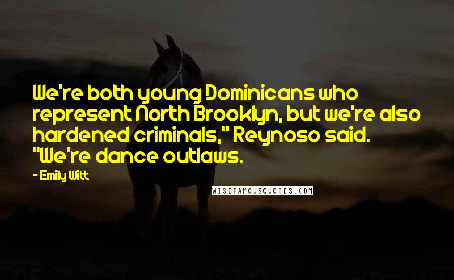 Emily Witt Quotes: We're both young Dominicans who represent North Brooklyn, but we're also hardened criminals," Reynoso said. "We're dance outlaws.