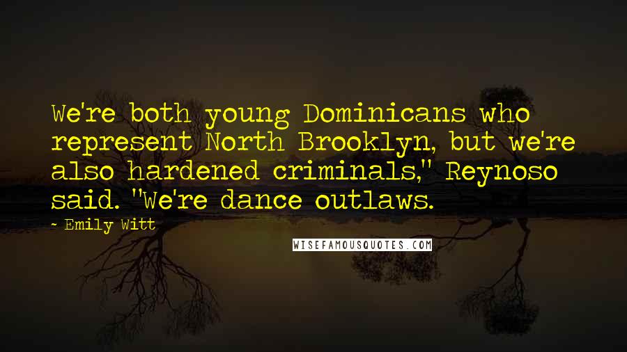 Emily Witt Quotes: We're both young Dominicans who represent North Brooklyn, but we're also hardened criminals," Reynoso said. "We're dance outlaws.