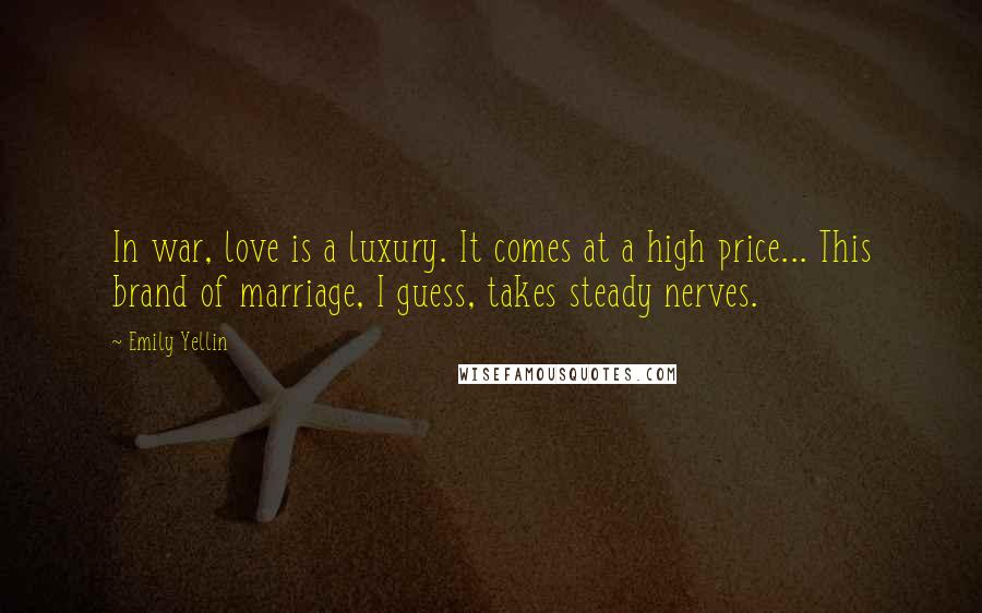 Emily Yellin Quotes: In war, love is a luxury. It comes at a high price... This brand of marriage, I guess, takes steady nerves.