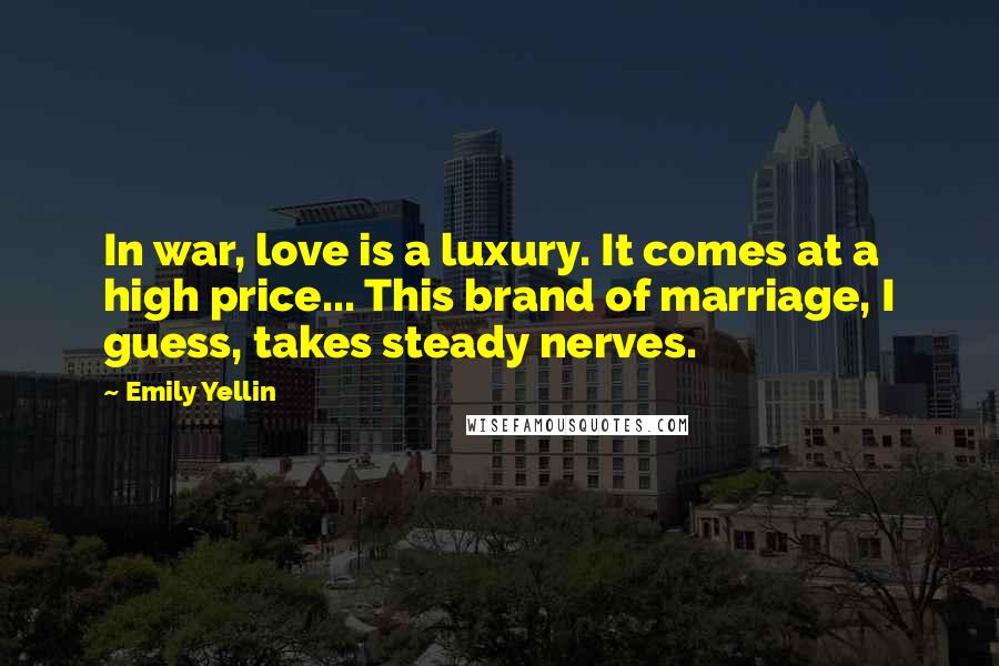 Emily Yellin Quotes: In war, love is a luxury. It comes at a high price... This brand of marriage, I guess, takes steady nerves.