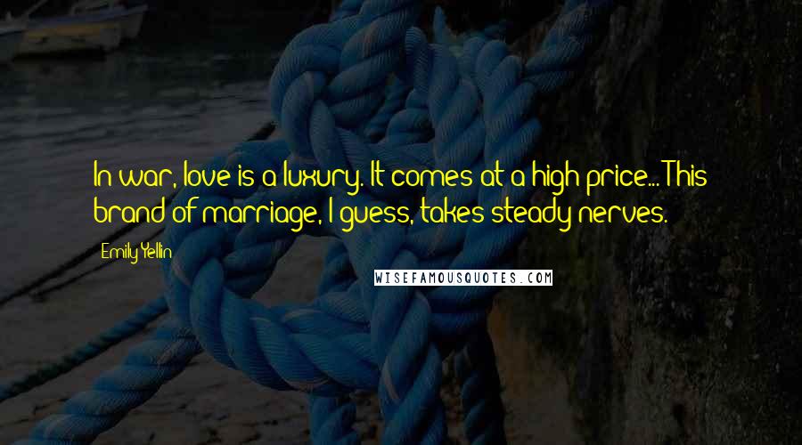 Emily Yellin Quotes: In war, love is a luxury. It comes at a high price... This brand of marriage, I guess, takes steady nerves.