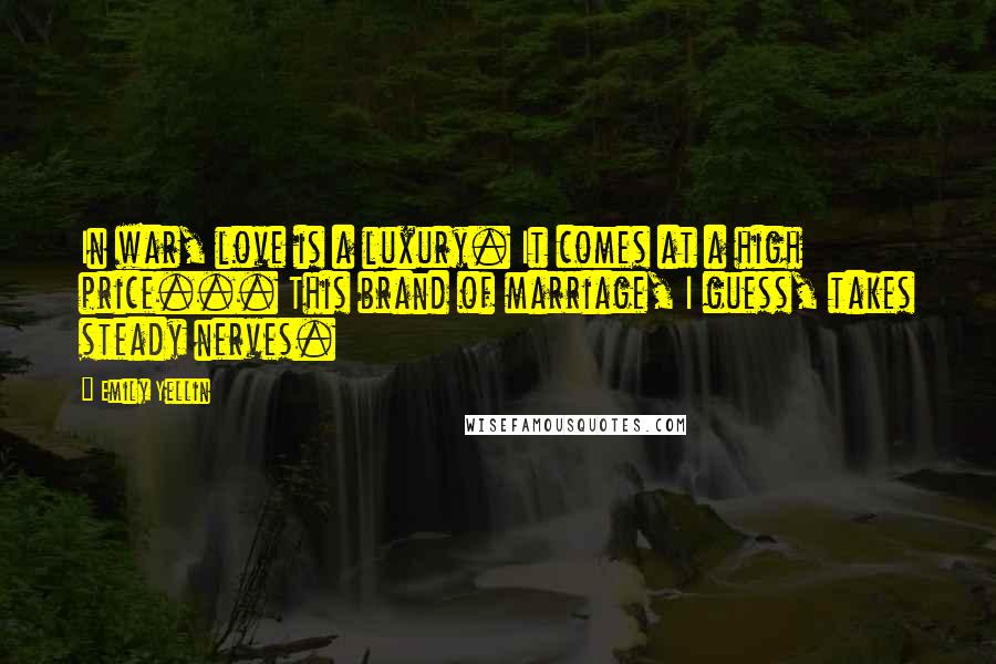 Emily Yellin Quotes: In war, love is a luxury. It comes at a high price... This brand of marriage, I guess, takes steady nerves.