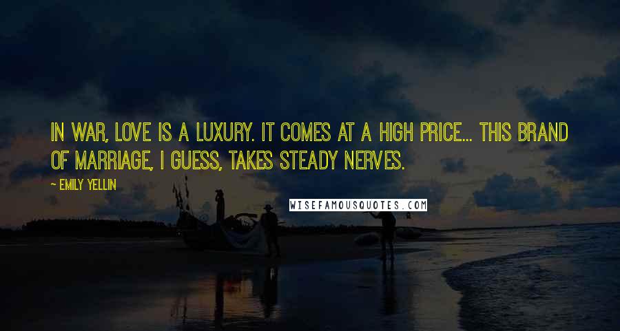 Emily Yellin Quotes: In war, love is a luxury. It comes at a high price... This brand of marriage, I guess, takes steady nerves.