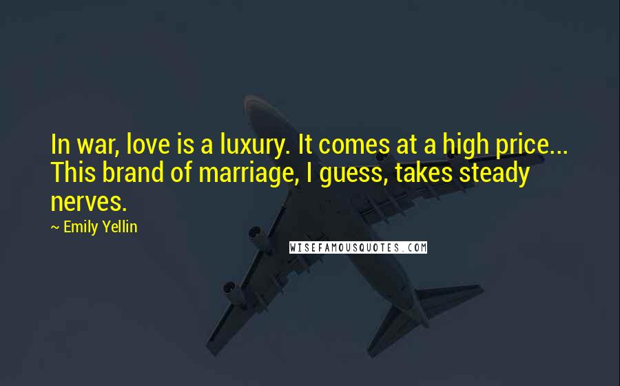 Emily Yellin Quotes: In war, love is a luxury. It comes at a high price... This brand of marriage, I guess, takes steady nerves.