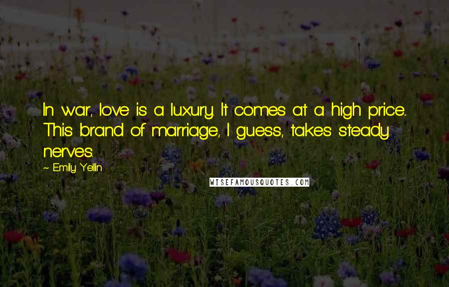 Emily Yellin Quotes: In war, love is a luxury. It comes at a high price... This brand of marriage, I guess, takes steady nerves.