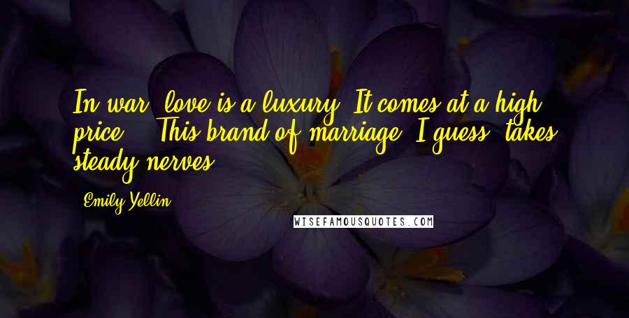 Emily Yellin Quotes: In war, love is a luxury. It comes at a high price... This brand of marriage, I guess, takes steady nerves.