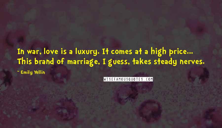 Emily Yellin Quotes: In war, love is a luxury. It comes at a high price... This brand of marriage, I guess, takes steady nerves.