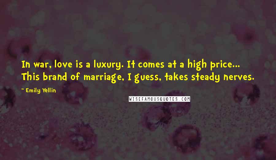 Emily Yellin Quotes: In war, love is a luxury. It comes at a high price... This brand of marriage, I guess, takes steady nerves.