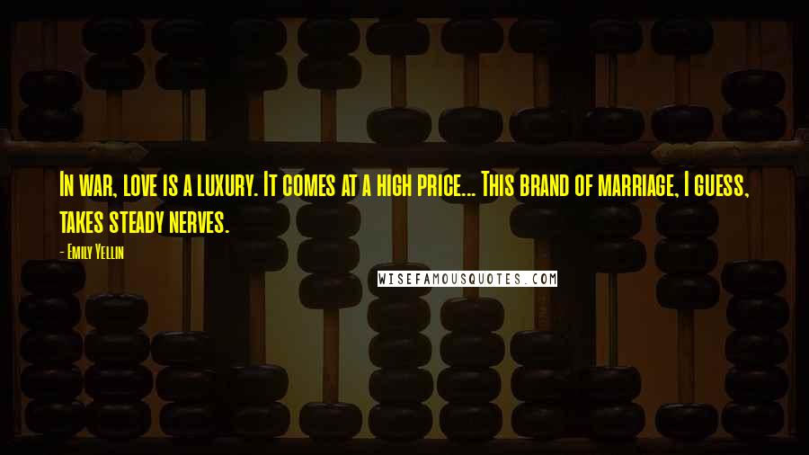 Emily Yellin Quotes: In war, love is a luxury. It comes at a high price... This brand of marriage, I guess, takes steady nerves.