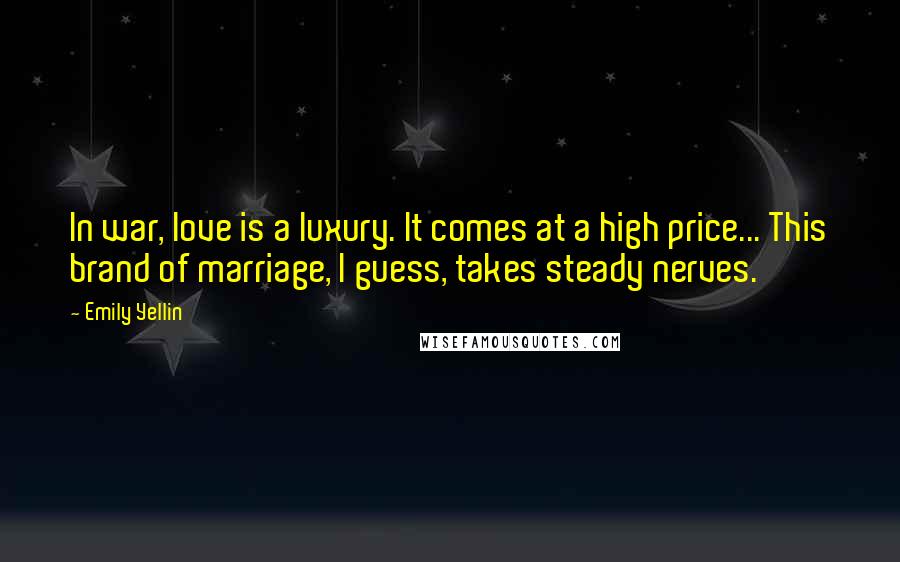 Emily Yellin Quotes: In war, love is a luxury. It comes at a high price... This brand of marriage, I guess, takes steady nerves.